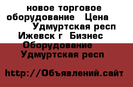 новое торговое оборудование › Цена ­ 100 000 - Удмуртская респ., Ижевск г. Бизнес » Оборудование   . Удмуртская респ.